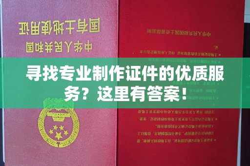 君山寻找专业制作证件的优质服务？这里有答案！