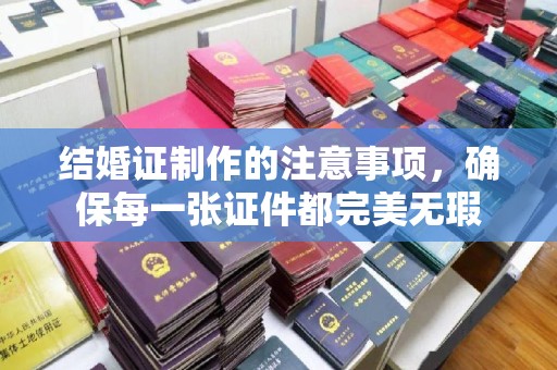 君山结婚证制作的注意事项，确保每一张证件都完美无瑕