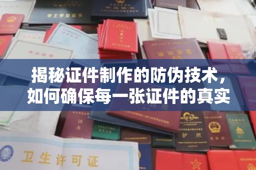 君山揭秘证件制作的防伪技术，如何确保每一张证件的真实性