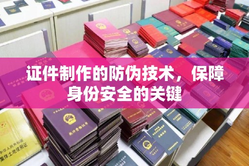 君山证件制作的防伪技术，保障身份安全的关键