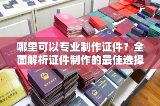 君山哪里可以专业制作证件？全面解析证件制作的最佳选择